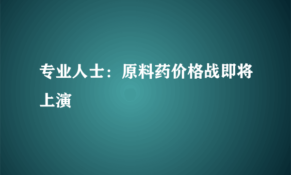 专业人士：原料药价格战即将上演