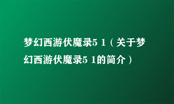 梦幻西游伏魔录5 1（关于梦幻西游伏魔录5 1的简介）