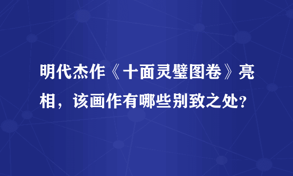 明代杰作《十面灵璧图卷》亮相，该画作有哪些别致之处？