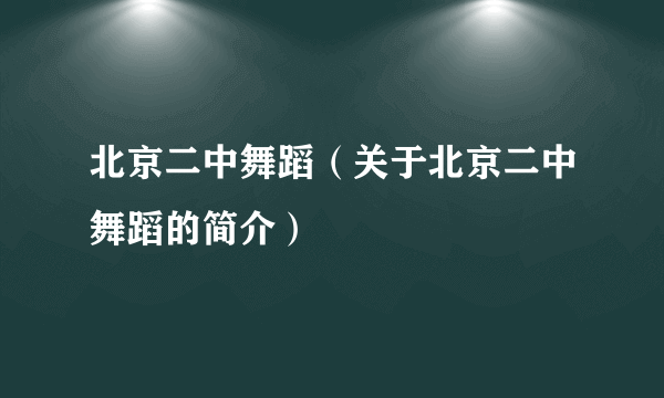 北京二中舞蹈（关于北京二中舞蹈的简介）