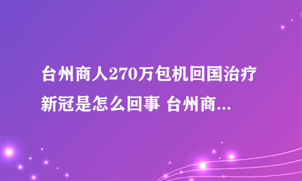 台州商人270万包机回国治疗新冠是怎么回事 台州商人为什么要花270万包机回国治疗新冠