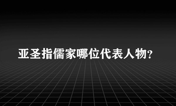 亚圣指儒家哪位代表人物？