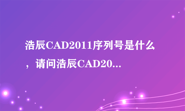 浩辰CAD2011序列号是什么，请问浩辰CAD2011激活码是什么？