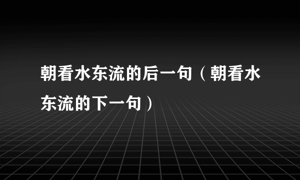 朝看水东流的后一句（朝看水东流的下一句）