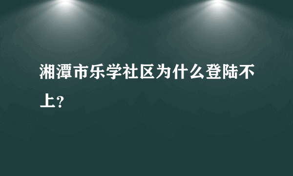 湘潭市乐学社区为什么登陆不上？