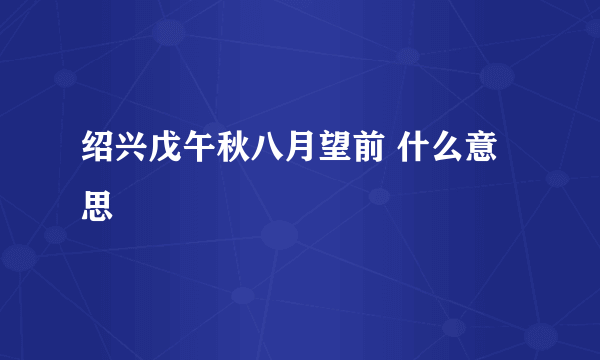 绍兴戊午秋八月望前 什么意思