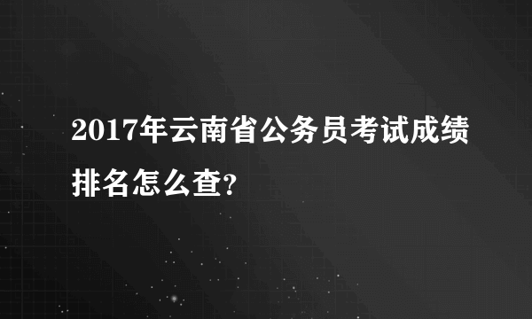 2017年云南省公务员考试成绩排名怎么查？