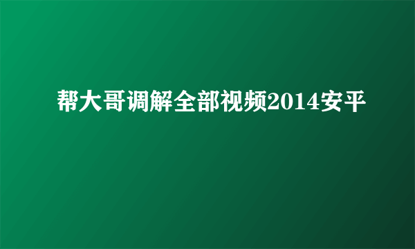 帮大哥调解全部视频2014安平