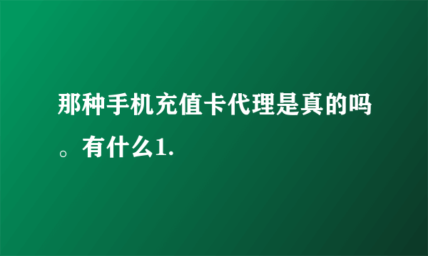 那种手机充值卡代理是真的吗。有什么1.