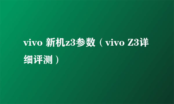 vivo 新机z3参数（vivo Z3详细评测）