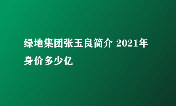 绿地集团张玉良简介 2021年身价多少亿