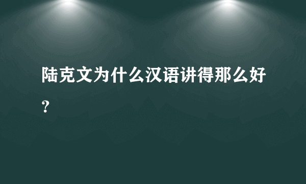 陆克文为什么汉语讲得那么好？