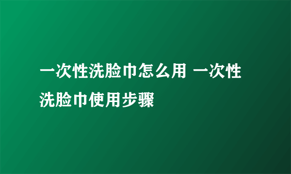 一次性洗脸巾怎么用 一次性洗脸巾使用步骤