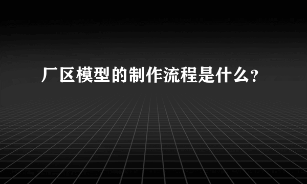 厂区模型的制作流程是什么？