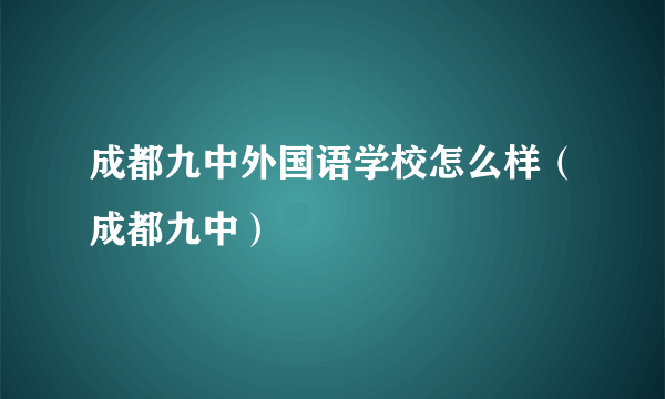 成都九中外国语学校怎么样（成都九中）