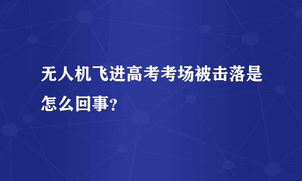 无人机飞进高考考场被击落是怎么回事？