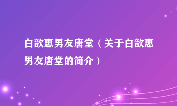 白歆惠男友唐堂（关于白歆惠男友唐堂的简介）