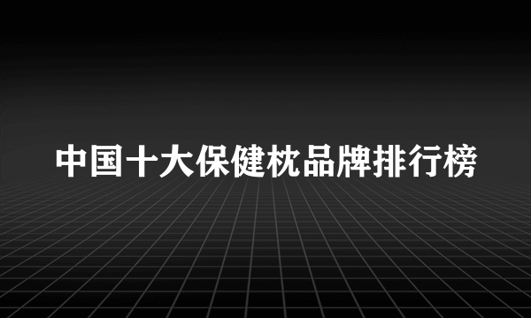 中国十大保健枕品牌排行榜