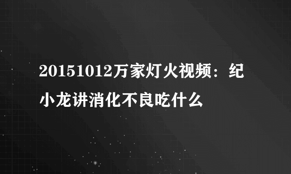 20151012万家灯火视频：纪小龙讲消化不良吃什么