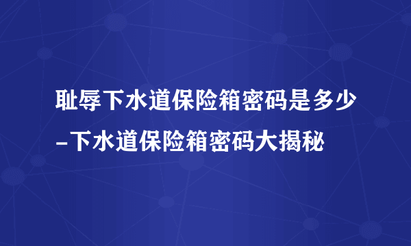 耻辱下水道保险箱密码是多少-下水道保险箱密码大揭秘