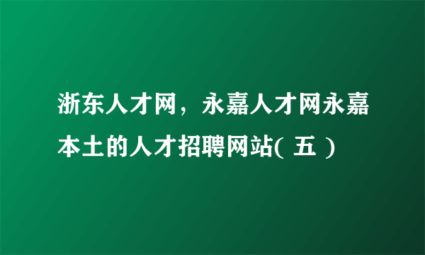 浙东人才网，永嘉人才网永嘉本土的人才招聘网站( 五 )