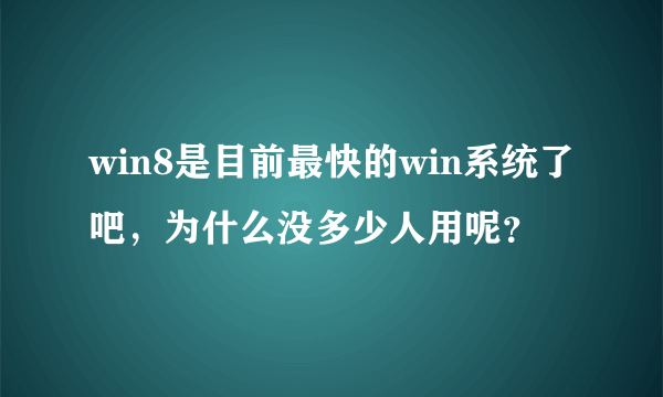 win8是目前最快的win系统了吧，为什么没多少人用呢？