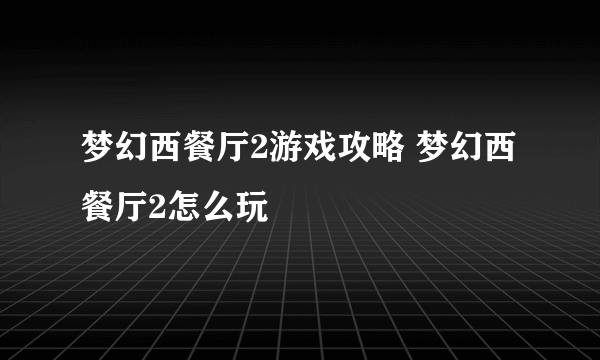 梦幻西餐厅2游戏攻略 梦幻西餐厅2怎么玩