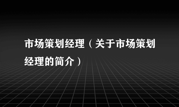 市场策划经理（关于市场策划经理的简介）