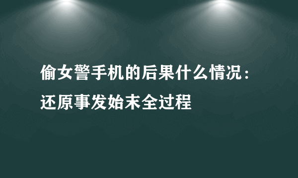 偷女警手机的后果什么情况：还原事发始末全过程