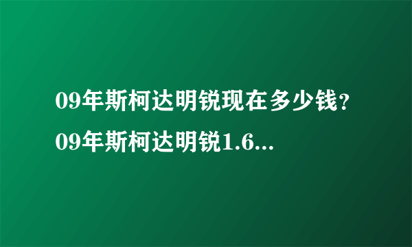 09年斯柯达明锐现在多少钱？09年斯柯达明锐1.6高配多少钱