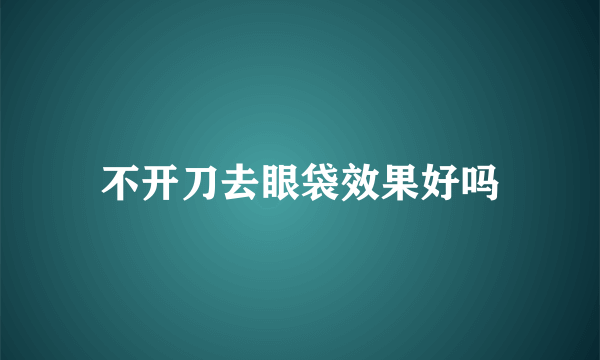 不开刀去眼袋效果好吗