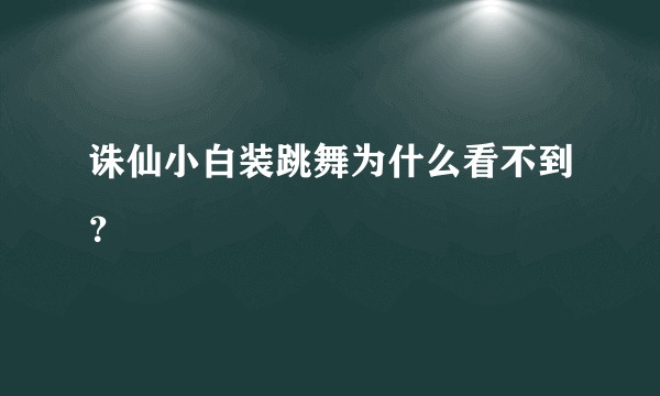 诛仙小白装跳舞为什么看不到？