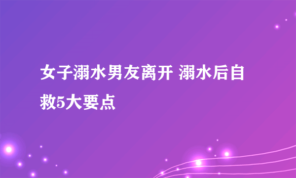 女子溺水男友离开 溺水后自救5大要点