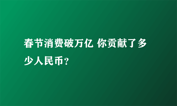 春节消费破万亿 你贡献了多少人民币？