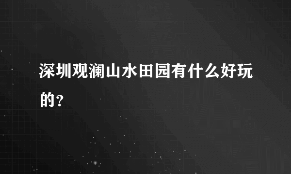 深圳观澜山水田园有什么好玩的？