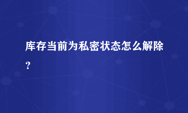 库存当前为私密状态怎么解除？