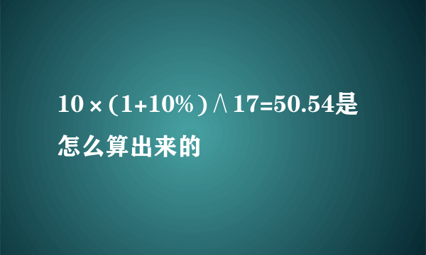 10×(1+10%)∧17=50.54是怎么算出来的