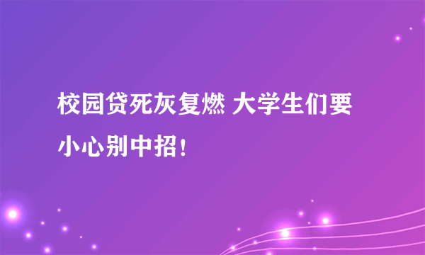 校园贷死灰复燃 大学生们要小心别中招！