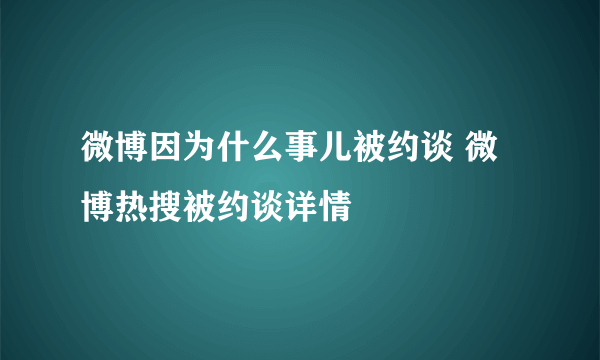 微博因为什么事儿被约谈 微博热搜被约谈详情