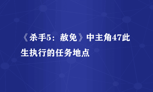 《杀手5：赦免》中主角47此生执行的任务地点