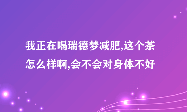 我正在喝瑞德梦减肥,这个茶怎么样啊,会不会对身体不好