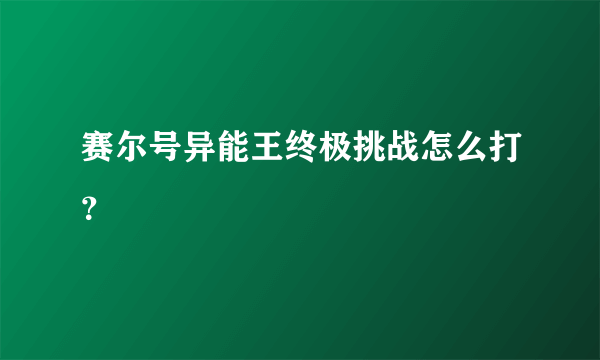 赛尔号异能王终极挑战怎么打？