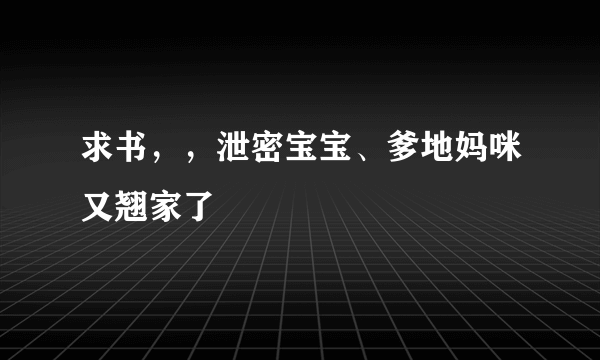 求书，，泄密宝宝、爹地妈咪又翘家了