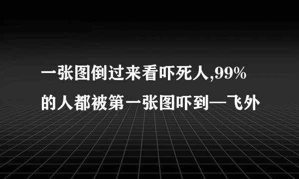 一张图倒过来看吓死人,99%的人都被第一张图吓到—飞外