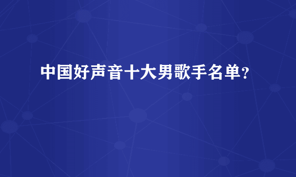 中国好声音十大男歌手名单？