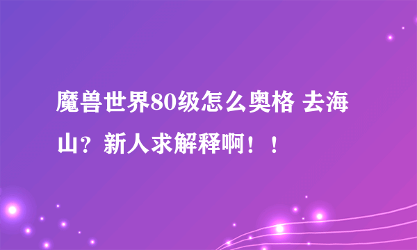 魔兽世界80级怎么奥格 去海山？新人求解释啊！！