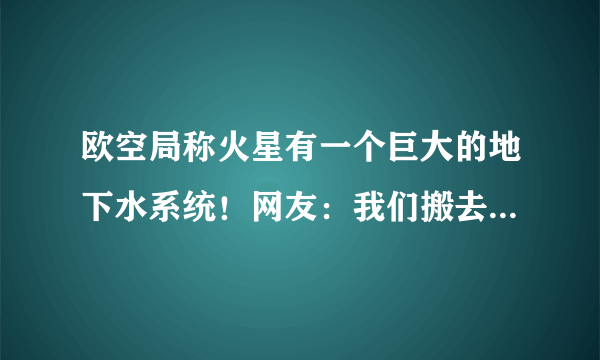 欧空局称火星有一个巨大的地下水系统！网友：我们搬去上面吧！