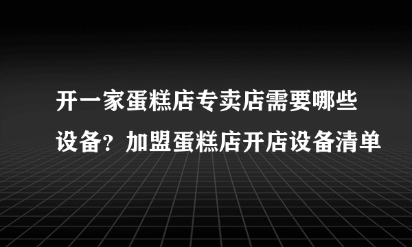 开一家蛋糕店专卖店需要哪些设备？加盟蛋糕店开店设备清单