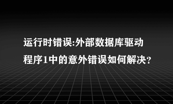 运行时错误:外部数据库驱动程序1中的意外错误如何解决？