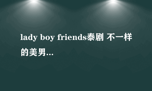 lady boy friends泰剧 不一样的美男 演员几个现实